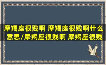 摩羯座很贱啊 摩羯座很贱啊什么意思/摩羯座很贱啊 摩羯座很贱啊什么意思-我的网站